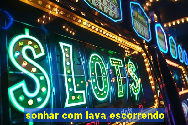 sonhar com lava escorrendo